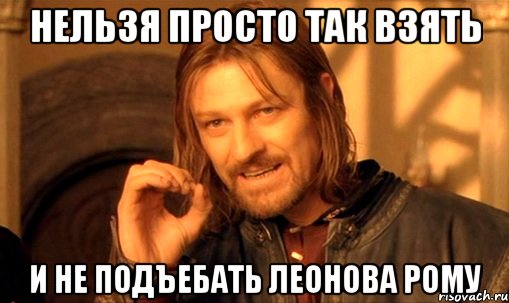 нельзя просто так взять и не подъебать леонова рому, Мем Нельзя просто так взять и (Боромир мем)