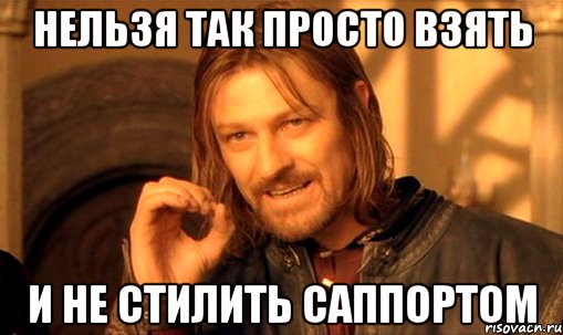 нельзя так просто взять и не стилить саппортом, Мем Нельзя просто так взять и (Боромир мем)