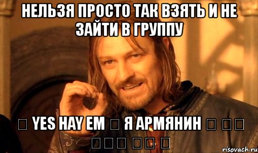 нельзя просто так взять и не зайти в группу ♰ yes hay em ♰ я армянин ♰ Ես Հայ Եմ ✔, Мем Нельзя просто так взять и (Боромир мем)