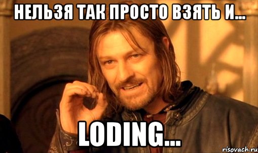 нельзя так просто взять и... loding..., Мем Нельзя просто так взять и (Боромир мем)