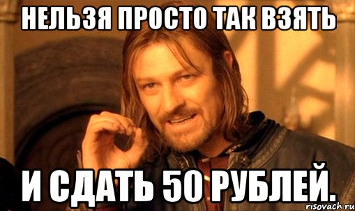 нельзя просто так взять и сдать 50 рублей., Мем Нельзя просто так взять и (Боромир мем)