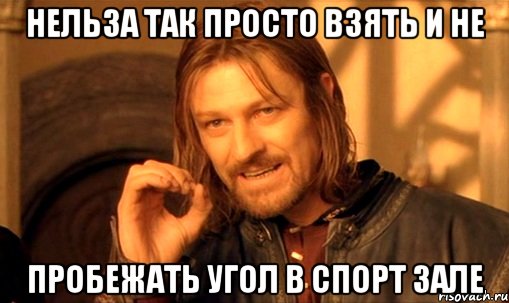 нельза так просто взять и не пробежать угол в спорт зале, Мем Нельзя просто так взять и (Боромир мем)