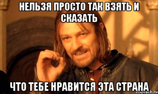 нельзя просто так взять и сказать что тебе нравится эта страна, Мем Нельзя просто так взять и (Боромир мем)