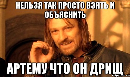 нельзя так просто взять и объяснить артему что он дрищ, Мем Нельзя просто так взять и (Боромир мем)