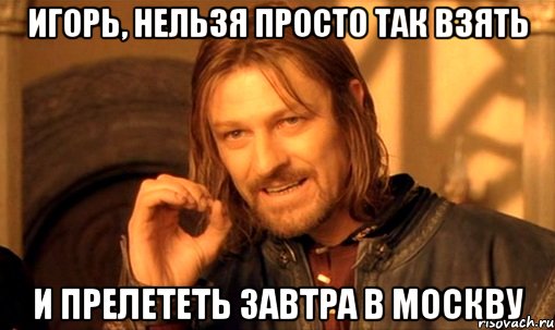 игорь, нельзя просто так взять и прелететь завтра в москву, Мем Нельзя просто так взять и (Боромир мем)