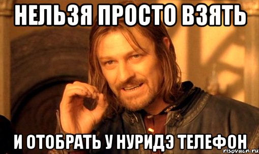 нельзя просто взять и отобрать у нуридэ телефон, Мем Нельзя просто так взять и (Боромир мем)