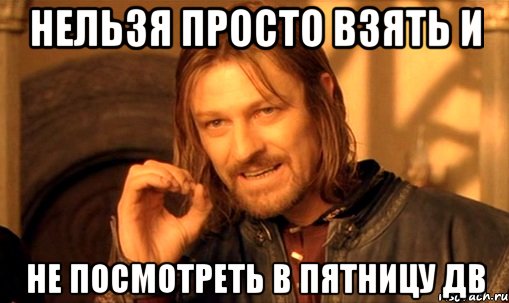 нельзя просто взять и не посмотреть в пятницу дв, Мем Нельзя просто так взять и (Боромир мем)