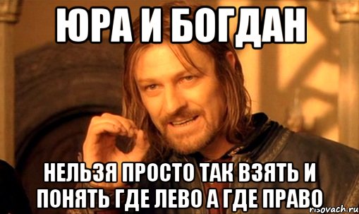 юра и богдан нельзя просто так взять и понять где лево а где право, Мем Нельзя просто так взять и (Боромир мем)