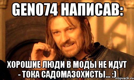 gen074 написав: хорошие люди в моды не идут - тока садомазохисты... :), Мем Нельзя просто так взять и (Боромир мем)