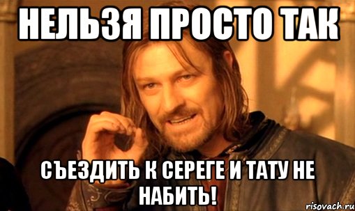 нельзя просто так съездить к сереге и тату не набить!, Мем Нельзя просто так взять и (Боромир мем)