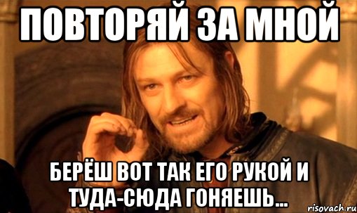 повторяй за мной берёш вот так его рукой и туда-сюда гоняешь..., Мем Нельзя просто так взять и (Боромир мем)