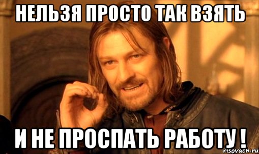 нельзя просто так взять и не проспать работу !, Мем Нельзя просто так взять и (Боромир мем)