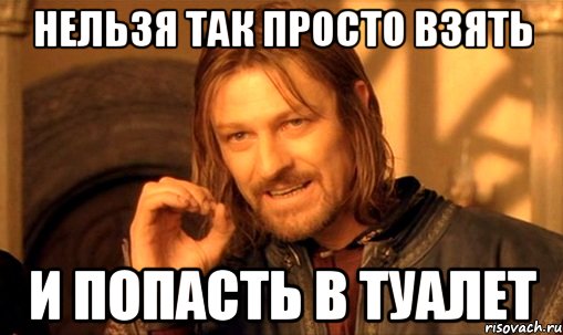 нельзя так просто взять и попасть в туалет, Мем Нельзя просто так взять и (Боромир мем)