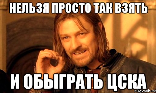 нельзя просто так взять и обыграть цска, Мем Нельзя просто так взять и (Боромир мем)