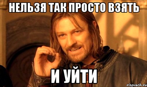 нельзя так просто взять и уйти, Мем Нельзя просто так взять и (Боромир мем)