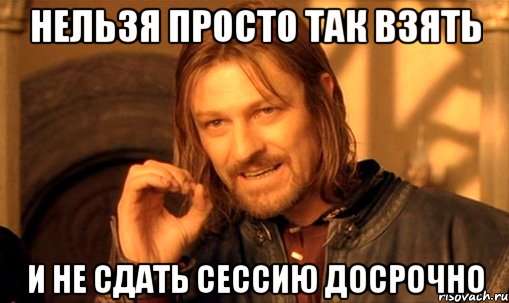 нельзя просто так взять и не сдать сессию досрочно, Мем Нельзя просто так взять и (Боромир мем)