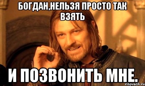 богдан,нельзя просто так взять и позвонить мне., Мем Нельзя просто так взять и (Боромир мем)