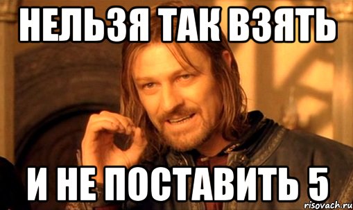 нельзя так взять и не поставить 5, Мем Нельзя просто так взять и (Боромир мем)