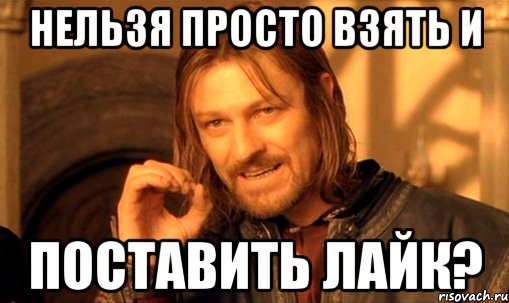 нельзя просто взять и поставить лайк?, Мем Нельзя просто так взять и (Боромир мем)