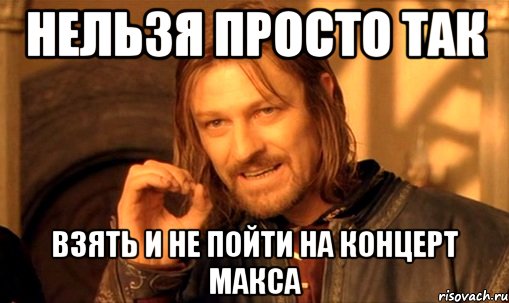 нельзя просто так взять и не пойти на концерт макса, Мем Нельзя просто так взять и (Боромир мем)