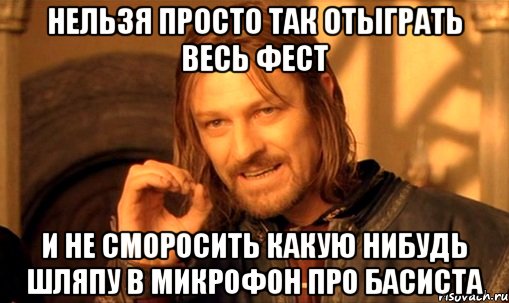 нельзя просто так отыграть весь фест и не сморосить какую нибудь шляпу в микрофон про басиста, Мем Нельзя просто так взять и (Боромир мем)