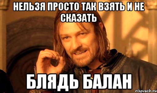 нельзя просто так взять и не сказать блядь балан, Мем Нельзя просто так взять и (Боромир мем)