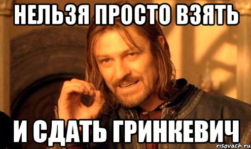 нельзя просто взять и сдать гринкевич, Мем Нельзя просто так взять и (Боромир мем)