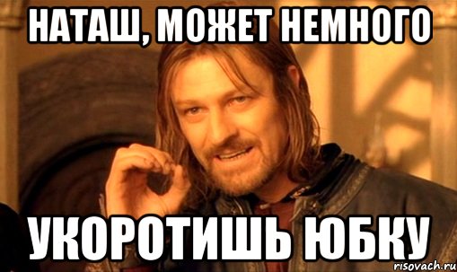 наташ, может немного укоротишь юбку, Мем Нельзя просто так взять и (Боромир мем)