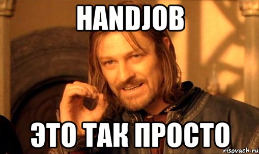 handjob это так просто, Мем Нельзя просто так взять и (Боромир мем)