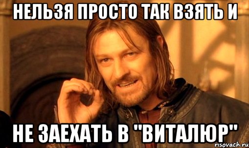 нельзя просто так взять и не заехать в "виталюр", Мем Нельзя просто так взять и (Боромир мем)