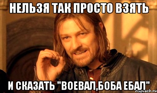 нельзя так просто взять и сказать "воевал,боба ебал", Мем Нельзя просто так взять и (Боромир мем)