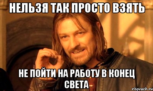 нельзя так просто взять не пойти на работу в конец света, Мем Нельзя просто так взять и (Боромир мем)