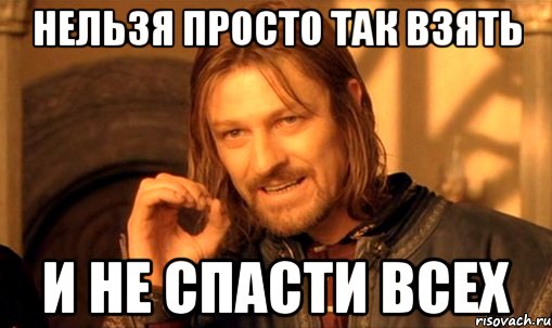 нельзя просто так взять и не спасти всех, Мем Нельзя просто так взять и (Боромир мем)