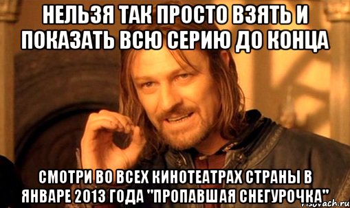 нельзя так просто взять и показать всю серию до конца смотри во всех кинотеатрах страны в январе 2013 года "пропавшая снегурочка", Мем Нельзя просто так взять и (Боромир мем)