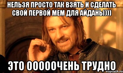 нельзя просто так взять и сделать свой первой мем для айданы))) это ооооочень трудно, Мем Нельзя просто так взять и (Боромир мем)