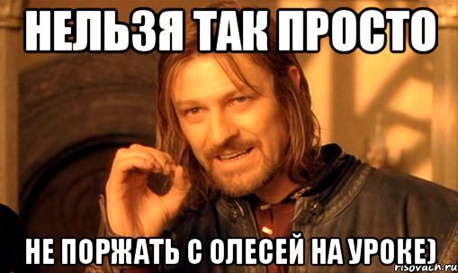 нельзя так просто не поржать с олесей на уроке), Мем Нельзя просто так взять и (Боромир мем)