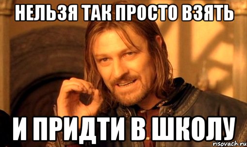 нельзя так просто взять и придти в школу, Мем Нельзя просто так взять и (Боромир мем)