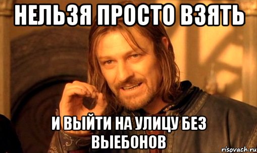 нельзя просто взять и выйти на улицу без выебонов, Мем Нельзя просто так взять и (Боромир мем)