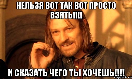 нельзя вот так вот просто взять!!! и сказать чего ты хочешь!!!, Мем Нельзя просто так взять и (Боромир мем)