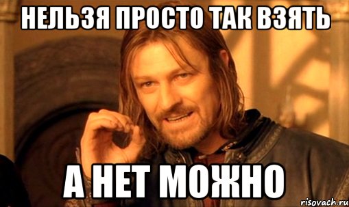 нельзя просто так взять а нет можно, Мем Нельзя просто так взять и (Боромир мем)