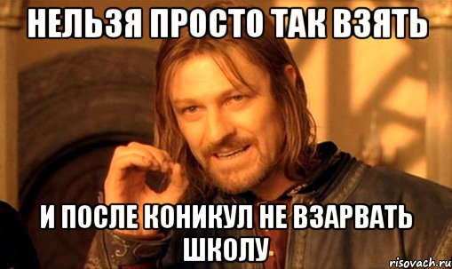 нельзя просто так взять и после коникул не взарвать школу, Мем Нельзя просто так взять и (Боромир мем)