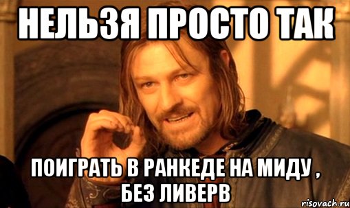 нельзя просто так поиграть в ранкеде на миду , без ливерв, Мем Нельзя просто так взять и (Боромир мем)