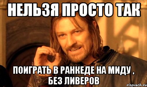 нельзя просто так поиграть в ранкеде на миду , без ливеров, Мем Нельзя просто так взять и (Боромир мем)