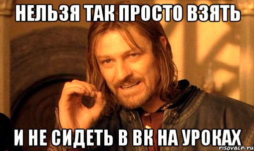 нельзя так просто взять и не сидеть в вк на уроках, Мем Нельзя просто так взять и (Боромир мем)