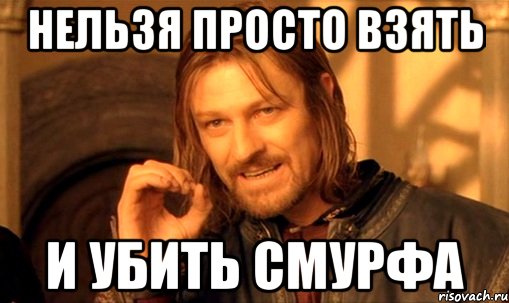 нельзя просто взять и убить смурфа, Мем Нельзя просто так взять и (Боромир мем)