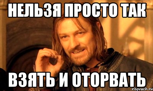 нельзя просто так взять и оторвать, Мем Нельзя просто так взять и (Боромир мем)