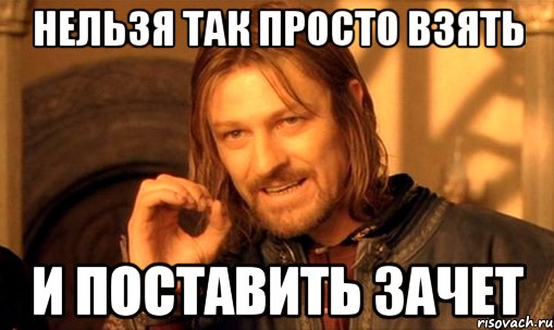 нельзя так просто взять и поставить зачет, Мем Нельзя просто так взять и (Боромир мем)