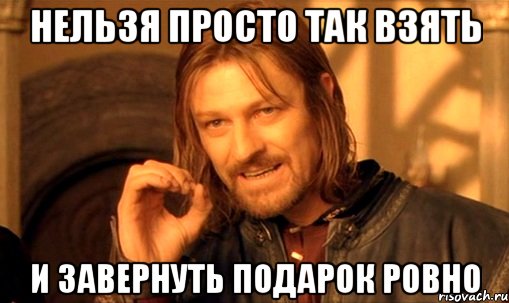 нельзя просто так взять и завернуть подарок ровно, Мем Нельзя просто так взять и (Боромир мем)