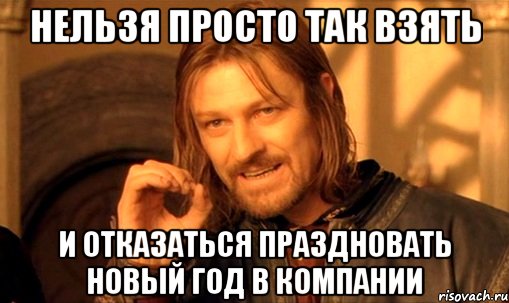 нельзя просто так взять и отказаться праздновать новый год в компании, Мем Нельзя просто так взять и (Боромир мем)