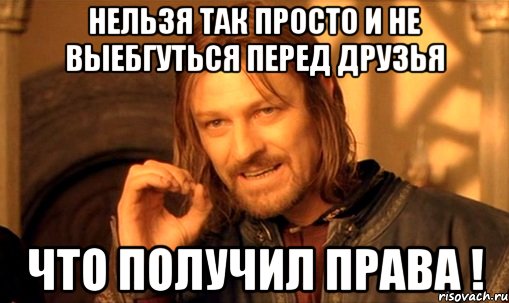 нельзя так просто и не выебгуться перед друзья что получил права !, Мем Нельзя просто так взять и (Боромир мем)